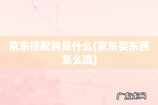 京东买东西怎么选 京东搭配购是什么