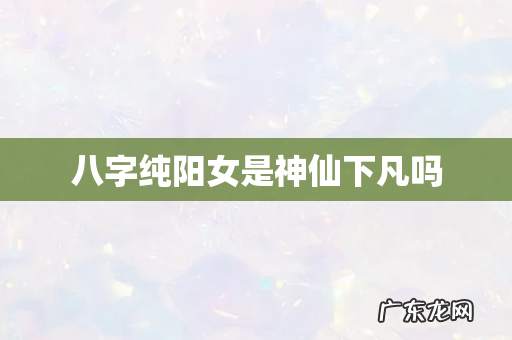 八字纯阳女是神仙下凡吗
