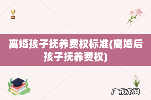 离婚后孩子抚养费权 离婚孩子抚养费权标准