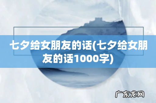 七夕给女朋友的话1000字 七夕给女朋友的话