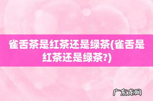 雀舌是红茶还是绿茶? 雀舌茶是红茶还是绿茶