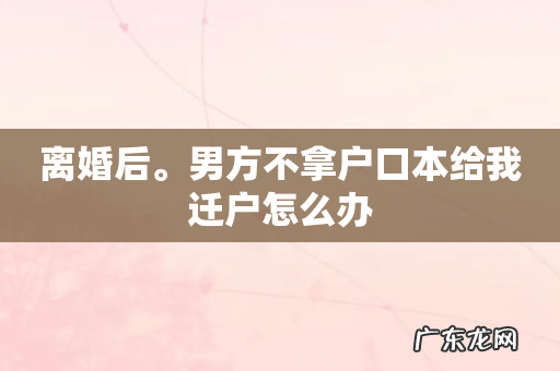 离婚后。男方不拿户口本给我迁户怎么办