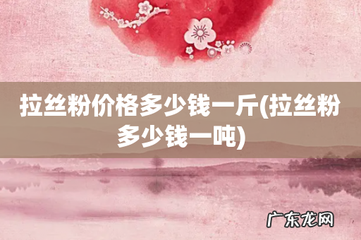 拉丝粉多少钱一吨 拉丝粉价格多少钱一斤