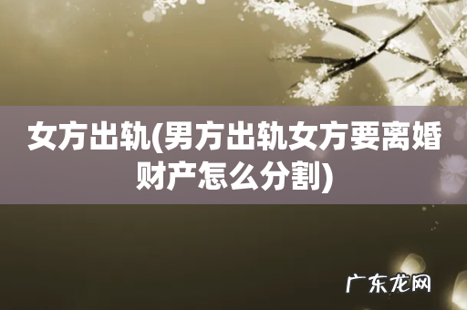 男方出轨女方要离婚财产怎么分割 女方出轨