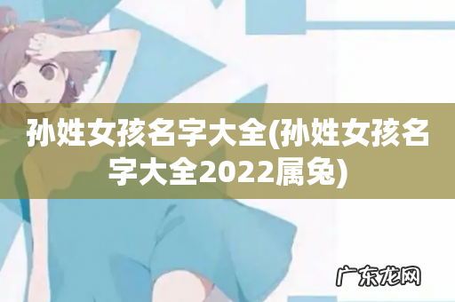 孙姓女孩名字大全2022属兔 孙姓女孩名字大全
