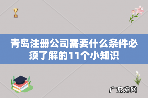 青岛注册公司需要什么条件必须了解的11个小知识