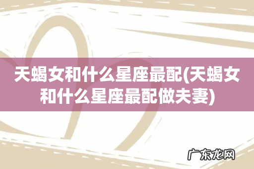 天蝎女和什么星座最配做夫妻 天蝎女和什么星座最配