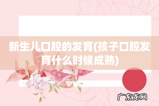 孩子口腔发育什么时候成熟 新生儿口腔的发育