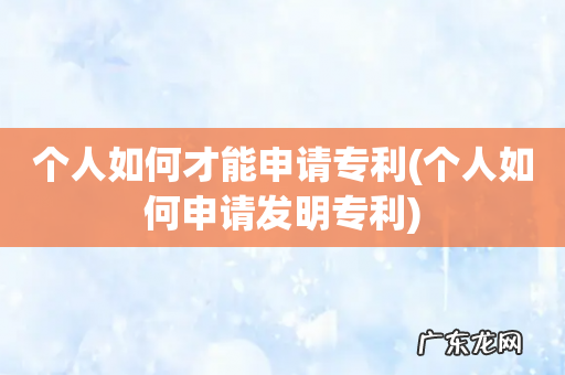 个人如何申请发明专利 个人如何才能申请专利