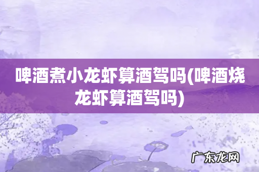 啤酒烧龙虾算酒驾吗 啤酒煮小龙虾算酒驾吗