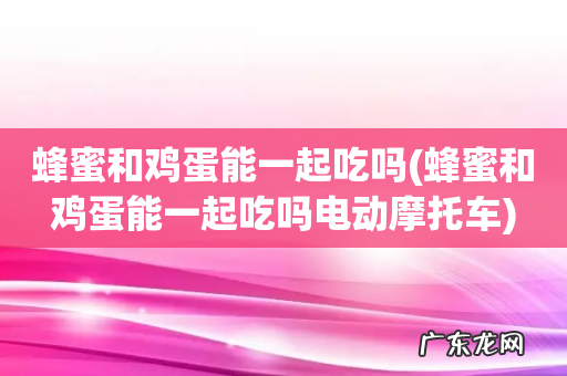 蜂蜜和鸡蛋能一起吃吗电动摩托车 蜂蜜和鸡蛋能一起吃吗