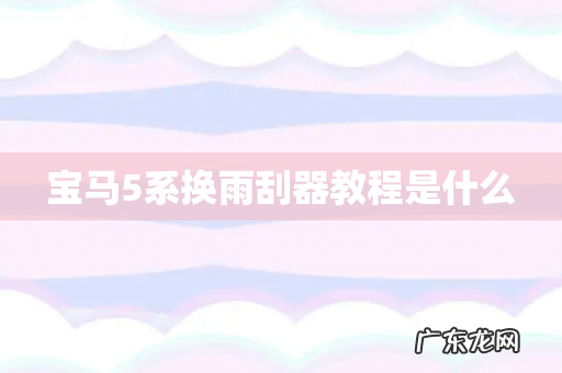 宝马5系换雨刮器教程是什么