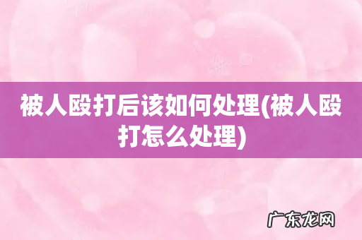 被人殴打怎么处理 被人殴打后该如何处理