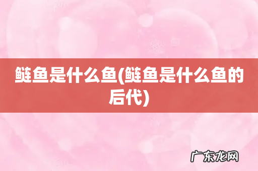 鲢鱼是什么鱼的后代 鲢鱼是什么鱼