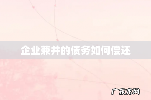 企业兼并的债务如何偿还