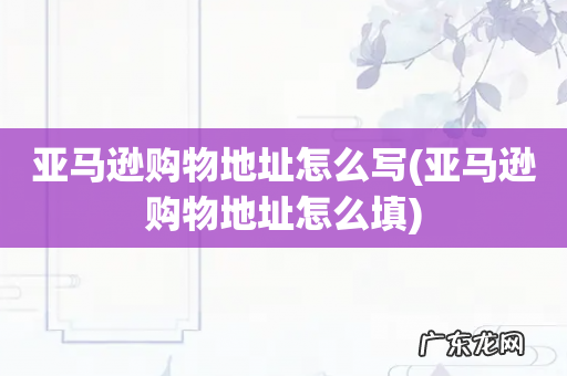 亚马逊购物地址怎么填 亚马逊购物地址怎么写