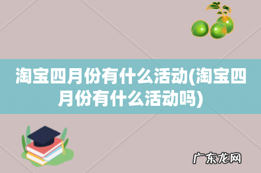 淘宝四月份有什么活动吗 淘宝四月份有什么活动