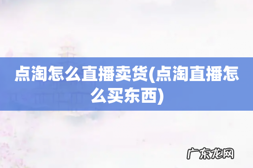点淘直播怎么买东西 点淘怎么直播卖货