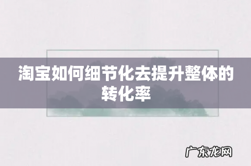 淘宝如何细节化去提升整体的转化率