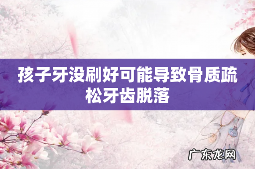 孩子牙没刷好可能导致骨质疏松牙齿脱落