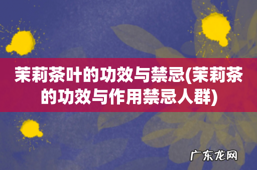 茉莉茶的功效与作用禁忌人群 茉莉茶叶的功效与禁忌