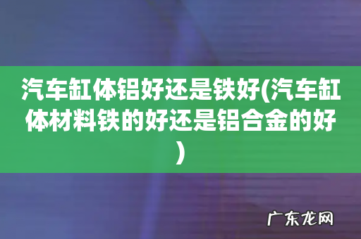 汽车缸体材料铁的好还是铝合金的好 汽车缸体铝好还是铁好