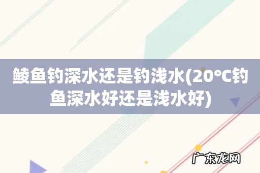 20℃钓鱼深水好还是浅水好 鲮鱼钓深水还是钓浅水