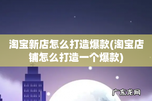 淘宝店铺怎么打造一个爆款 淘宝新店怎么打造爆款