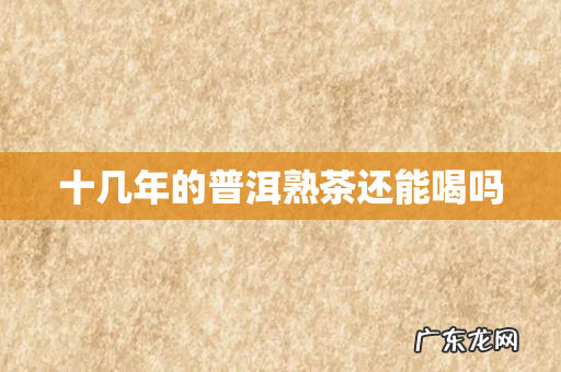 十几年的普洱熟茶还能喝吗