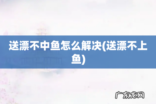 送漂不上鱼 送漂不中鱼怎么解决