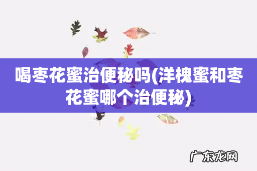 洋槐蜜和枣花蜜哪个治便秘 喝枣花蜜治便秘吗