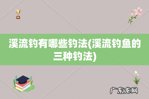 溪流钓鱼的三种钓法 溪流钓有哪些钓法