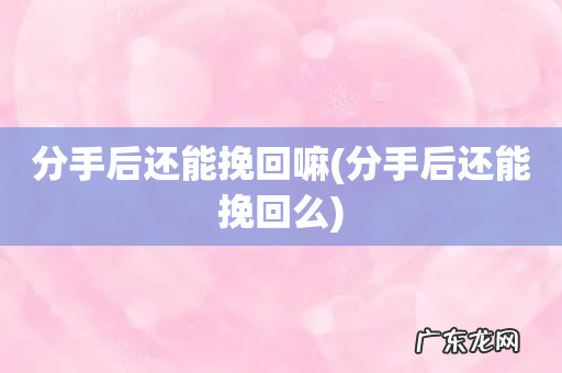 分手后还能挽回么 分手后还能挽回嘛