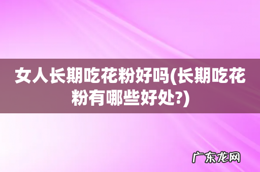 长期吃花粉有哪些好处? 女人长期吃花粉好吗
