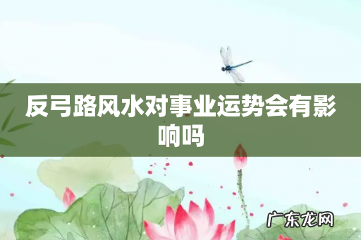 反弓路风水对事业运势会有影响吗