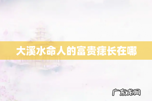 大溪水命人的富贵痣长在哪