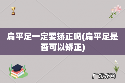 扁平足是否可以矫正 扁平足一定要矫正吗