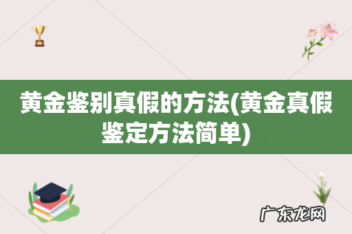 黄金真假鉴定方法简单 黄金鉴别真假的方法