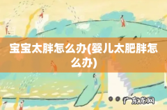 婴儿太肥胖怎么办 宝宝太胖怎么办