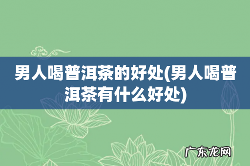 男人喝普洱茶有什么好处 男人喝普洱茶的好处