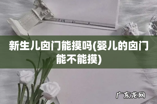 婴儿的囟门能不能摸 新生儿囟门能摸吗
