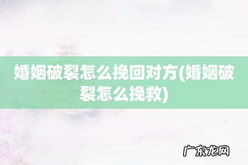 婚姻破裂怎么挽救 婚姻破裂怎么挽回对方