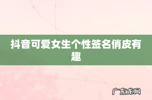 抖音可爱女生个性签名俏皮有趣