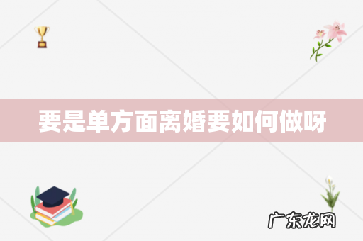 要是单方面离婚要如何做呀