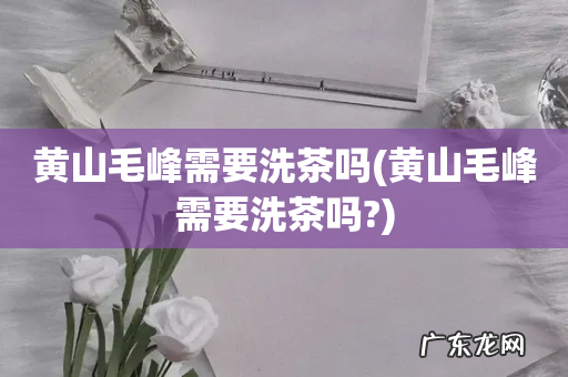 黄山毛峰需要洗茶吗? 黄山毛峰需要洗茶吗