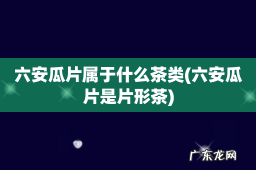 六安瓜片是片形茶 六安瓜片属于什么茶类