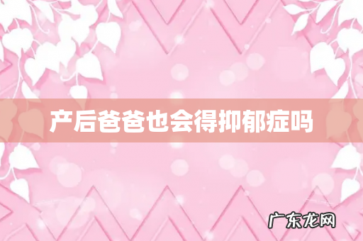 产后爸爸也会得抑郁症吗