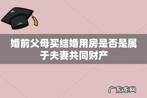 婚前父母买结婚用房是否是属于夫妻共同财产