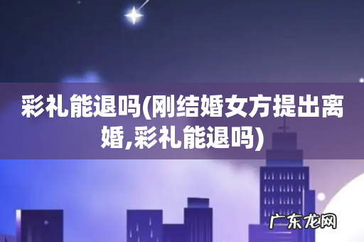 刚结婚女方提出离婚,彩礼能退吗 彩礼能退吗
