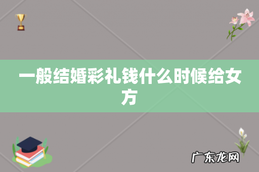 一般结婚彩礼钱什么时候给女方